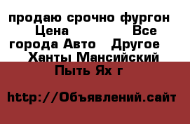 продаю срочно фургон  › Цена ­ 170 000 - Все города Авто » Другое   . Ханты-Мансийский,Пыть-Ях г.